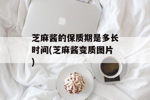 芝麻酱的保质期是多长时间(芝麻酱变质图片)-第1张图片-