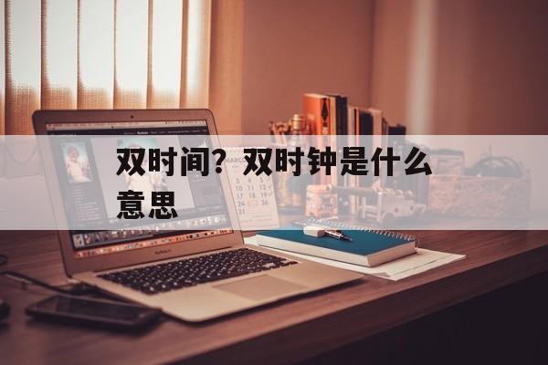 双时间？双时钟是什么意思-第1张图片-