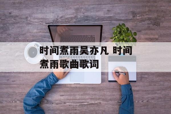 时间煮雨吴亦凡 时间煮雨歌曲歌词-第1张图片-