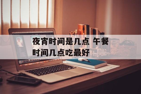 夜宵时间是几点 午餐时间几点吃最好-第1张图片-