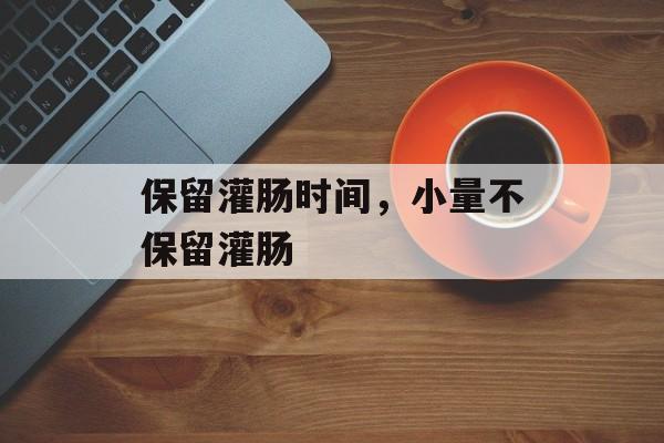 保留灌肠时间，小量不保留灌肠-第1张图片-