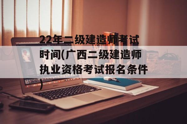 22年二级建造师考试时间(广西二级建造师执业资格考试报名条件)-第1张图片-
