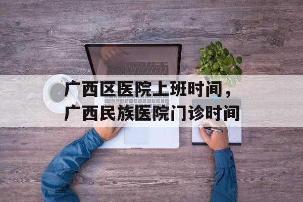 广西区医院上班时间，广西民族医院门诊时间-第1张图片-