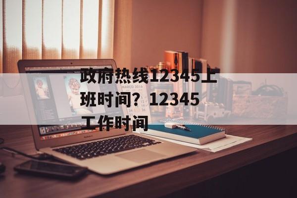 政府热线12345上班时间？12345 工作时间-第1张图片-