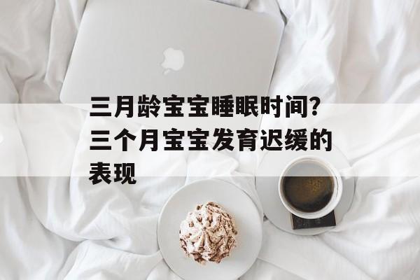 三月龄宝宝睡眠时间？三个月宝宝发育迟缓的表现-第1张图片-