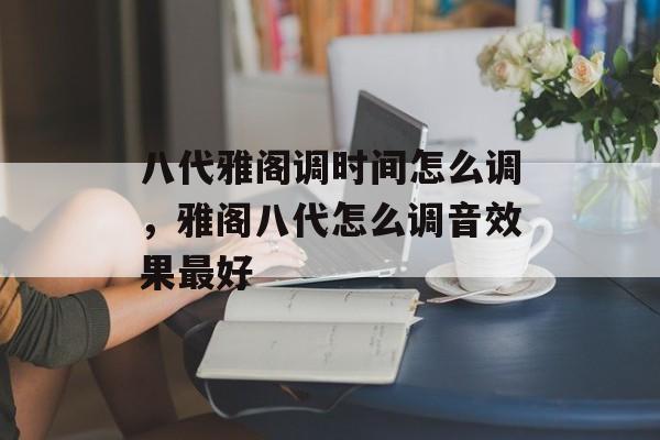 八代雅阁调时间怎么调，雅阁八代怎么调音效果最好-第1张图片-