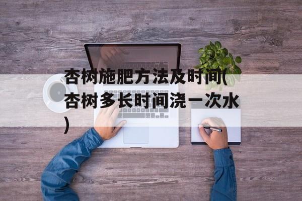 杏树施肥方法及时间(杏树多长时间浇一次水)-第1张图片-
