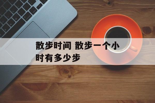 散步时间 散步一个小时有多少步-第1张图片-