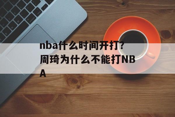 nba什么时间开打？周琦为什么不能打NBA-第1张图片-