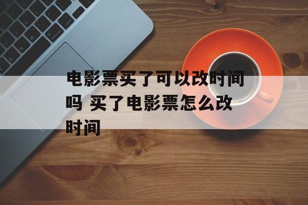 电影票买了可以改时间吗 买了电影票怎么改时间-第1张图片-