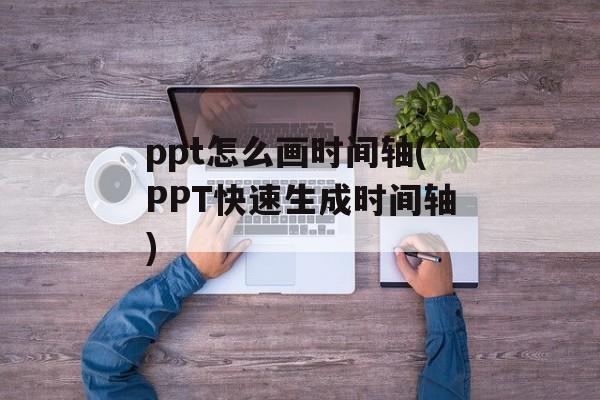 ppt怎么画时间轴(PPT快速生成时间轴)-第1张图片-