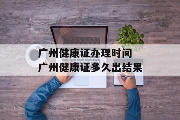 广州健康证办理时间 广州健康证多久出结果-第1张图片-