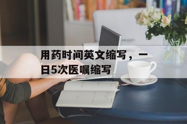 用药时间英文缩写，一日5次医嘱缩写-第1张图片-