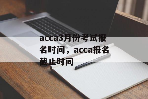 acca3月份考试报名时间，acca报名截止时间-第1张图片-
