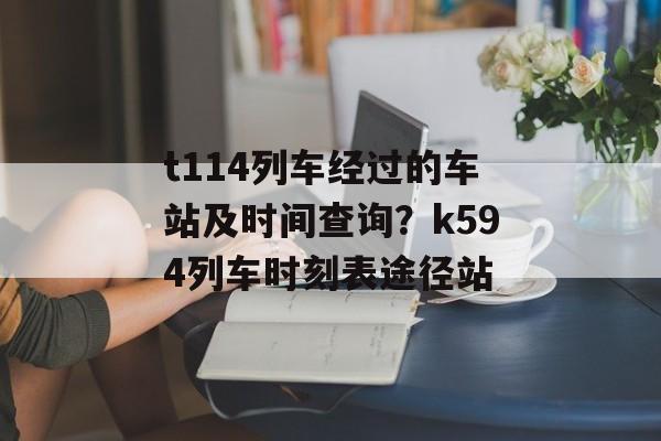t114列车经过的车站及时间查询？k594列车时刻表途径站-第1张图片-