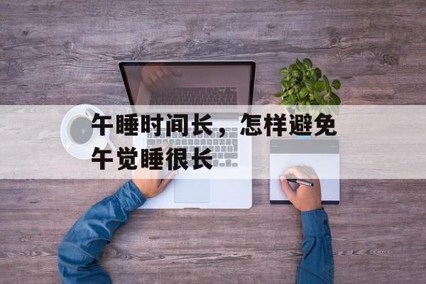 午睡时间长，怎样避免午觉睡很长-第1张图片-