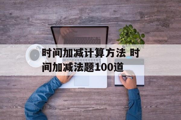 时间加减计算方法 时间加减法题100道-第1张图片-