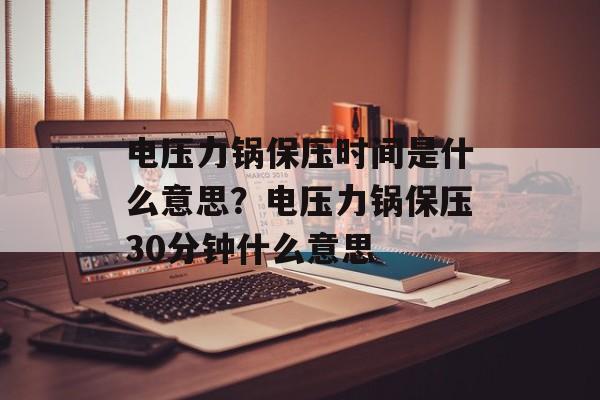 电压力锅保压时间是什么意思？电压力锅保压30分钟什么意思-第1张图片-