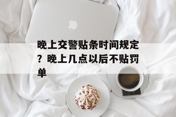 晚上交警贴条时间规定？晚上几点以后不贴罚单-第1张图片-