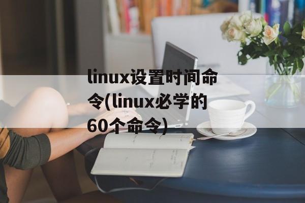 linux设置时间命令(linux必学的60个命令)-第1张图片-