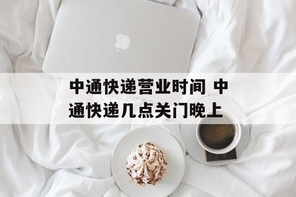 中通快递营业时间 中通快递几点关门晚上-第1张图片-