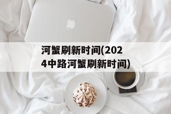 河蟹刷新时间(2024中路河蟹刷新时间)-第1张图片-