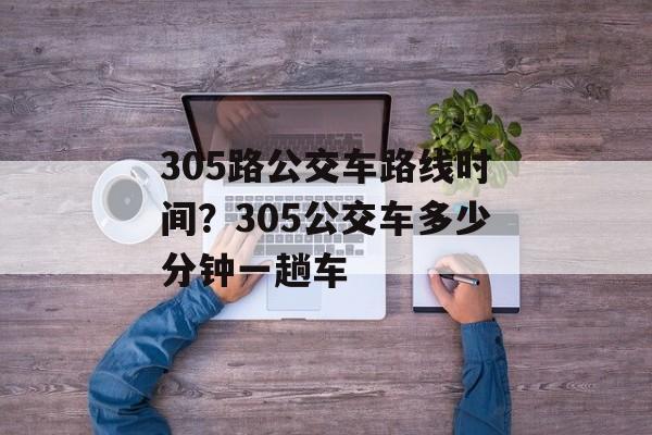 305路公交车路线时间？305公交车多少分钟一趟车-第1张图片-