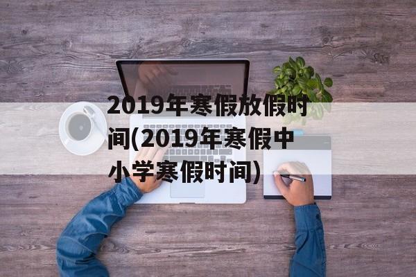 2019年寒假放假时间(2019年寒假中小学寒假时间)-第1张图片-
