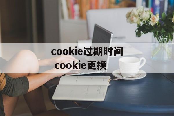 cookie过期时间 cookie更换-第1张图片-