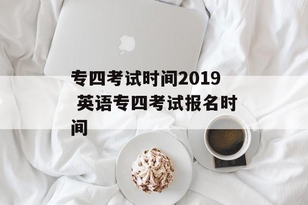 专四考试时间2019 英语专四考试报名时间-第1张图片-