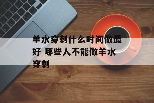 羊水穿刺什么时间做最好 哪些人不能做羊水穿刺-第1张图片-