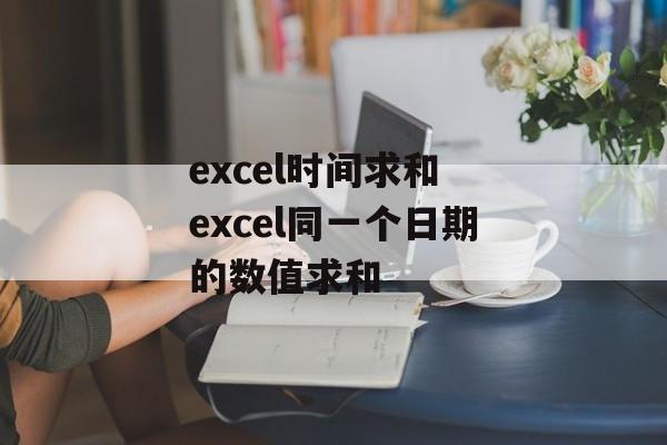 excel时间求和 excel同一个日期的数值求和-第1张图片-