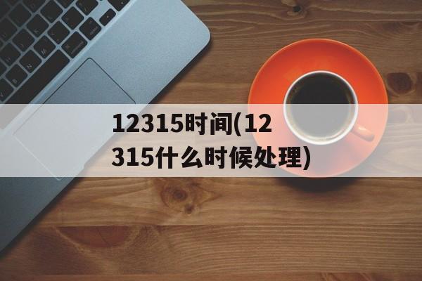 12315时间(12315什么时候处理)-第1张图片-