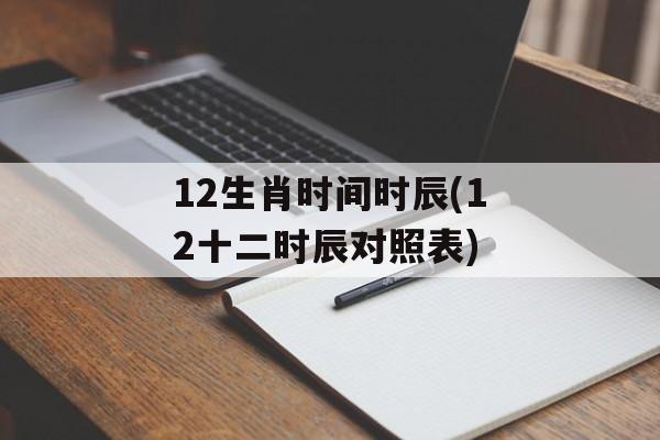 12生肖时间时辰(12十二时辰对照表)-第1张图片-