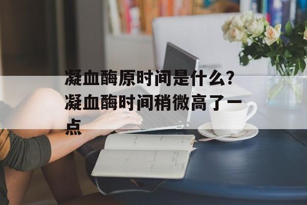 凝血酶原时间是什么？凝血酶时间稍微高了一点-第1张图片-