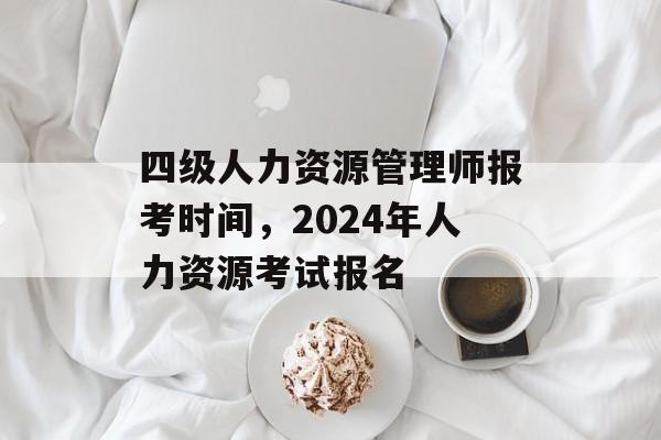 四级人力资源管理师报考时间，2024年人力资源考试报名-第1张图片-