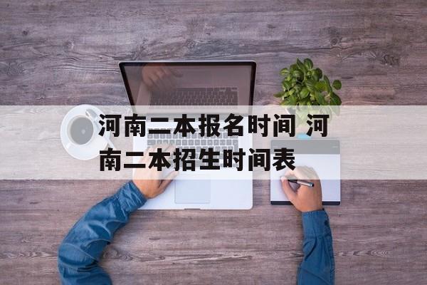 河南二本报名时间 河南二本招生时间表-第1张图片-
