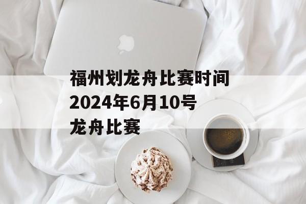 福州划龙舟比赛时间 2024年6月10号龙舟比赛-第1张图片-