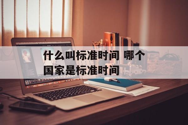什么叫标准时间 哪个国家是标准时间-第1张图片-