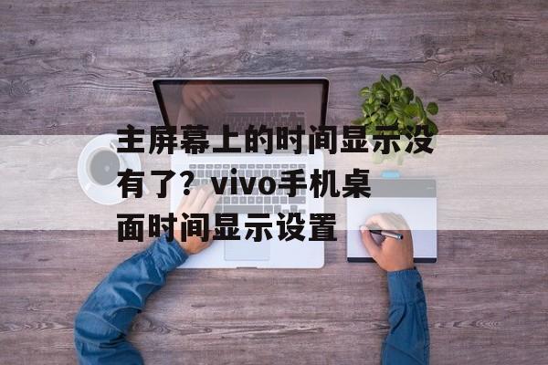 主屏幕上的时间显示没有了？vivo手机桌面时间显示设置-第1张图片-