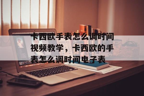 卡西欧手表怎么调时间视频教学，卡西欧的手表怎么调时间电子表-第1张图片-