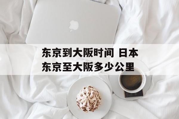 东京到大阪时间 日本东京至大阪多少公里-第1张图片-