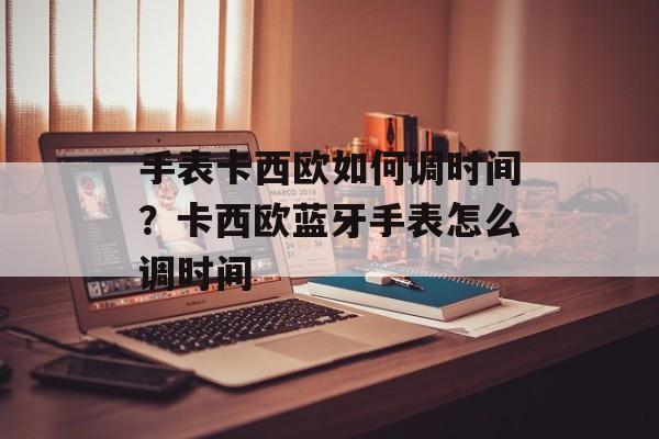 手表卡西欧如何调时间？卡西欧蓝牙手表怎么调时间-第1张图片-