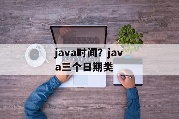 java时间？java三个日期类-第1张图片-
