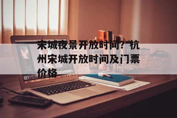 宋城夜景开放时间？杭州宋城开放时间及门票价格-第1张图片-