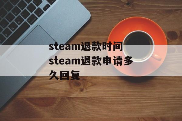 steam退款时间 steam退款申请多久回复-第1张图片-