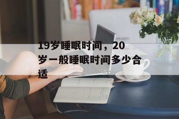 19岁睡眠时间，20岁一般睡眠时间多少合适-第1张图片-