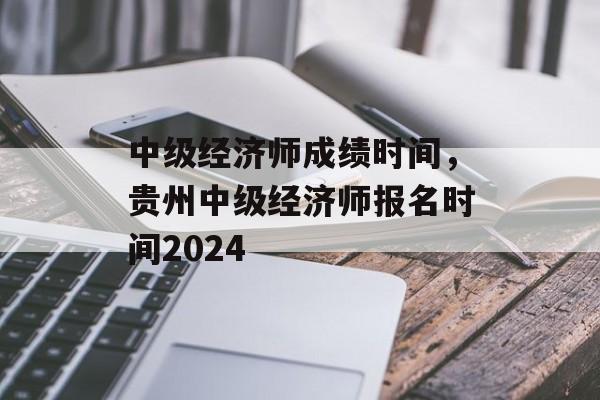 中级经济师成绩时间，贵州中级经济师报名时间2024-第1张图片-