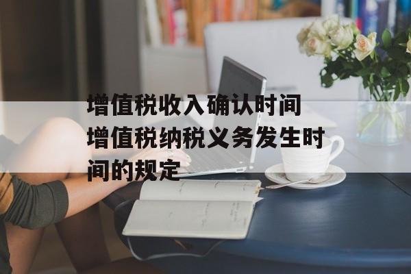 增值税收入确认时间 增值税纳税义务发生时间的规定-第1张图片-