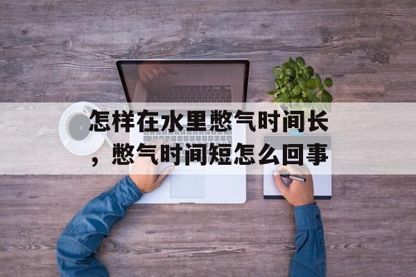 怎样在水里憋气时间长，憋气时间短怎么回事-第1张图片-